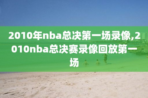 2010年nba总决第一场录像,2010nba总决赛录像回放第一场-第1张图片-雷速体育