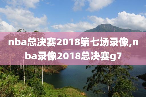 nba总决赛2018第七场录像,nba录像2018总决赛g7-第1张图片-雷速体育