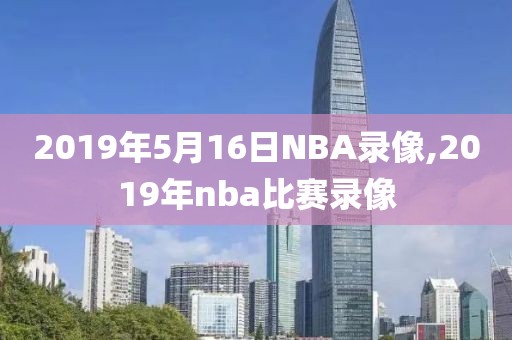 2019年5月16日NBA录像,2019年nba比赛录像-第1张图片-雷速体育