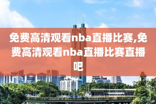 免费高清观看nba直播比赛,免费高清观看nba直播比赛直播吧-第1张图片-雷速体育