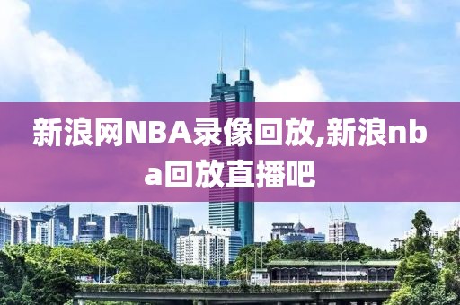 新浪网NBA录像回放,新浪nba回放直播吧-第1张图片-雷速体育