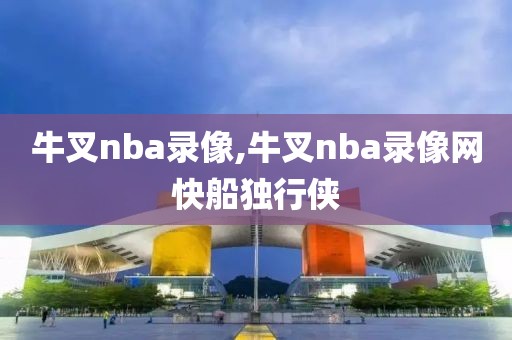 牛叉nba录像,牛叉nba录像网快船独行侠-第1张图片-雷速体育