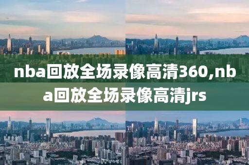 nba回放全场录像高清360,nba回放全场录像高清jrs-第1张图片-雷速体育