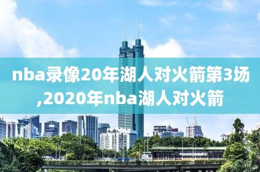 nba录像20年湖人对火箭第3场,2020年nba湖人对火箭-第1张图片-雷速体育