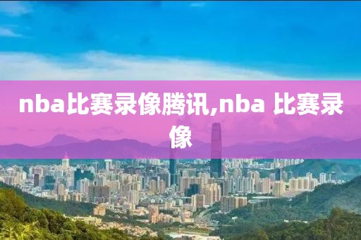 nba比赛录像腾讯,nba 比赛录像-第1张图片-雷速体育