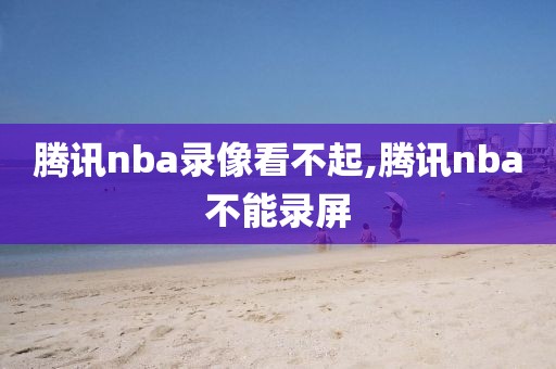 腾讯nba录像看不起,腾讯nba不能录屏-第1张图片-雷速体育