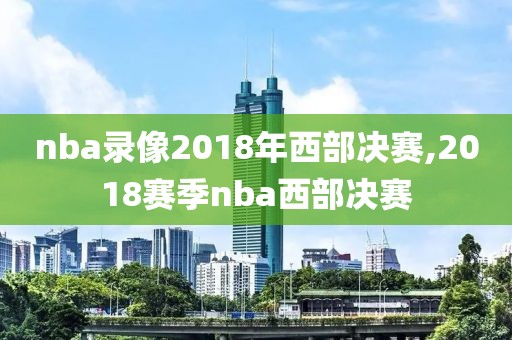 nba录像2018年西部决赛,2018赛季nba西部决赛-第1张图片-雷速体育