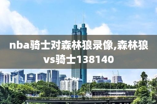 nba骑士对森林狼录像,森林狼vs骑士138140-第1张图片-雷速体育