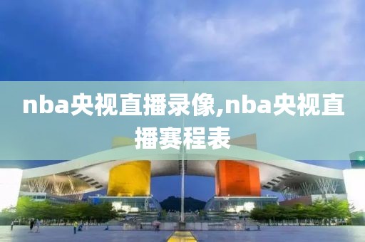 nba央视直播录像,nba央视直播赛程表-第1张图片-雷速体育