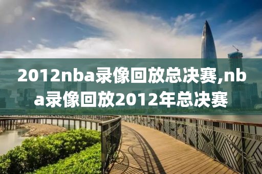 2012nba录像回放总决赛,nba录像回放2012年总决赛-第1张图片-雷速体育