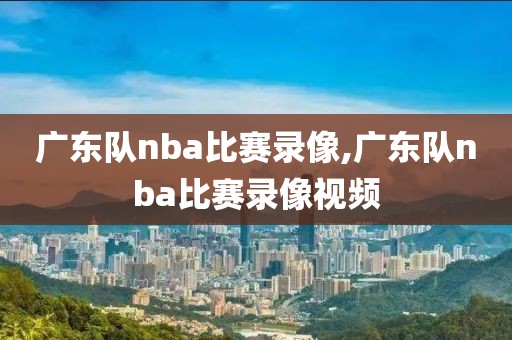 广东队nba比赛录像,广东队nba比赛录像视频-第1张图片-雷速体育