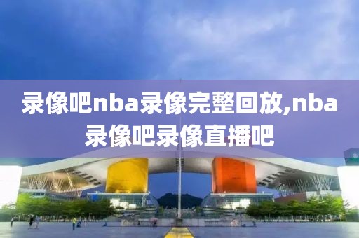 录像吧nba录像完整回放,nba录像吧录像直播吧-第1张图片-雷速体育