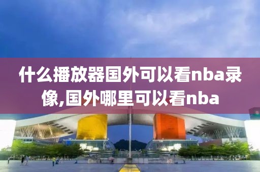 什么播放器国外可以看nba录像,国外哪里可以看nba-第1张图片-雷速体育