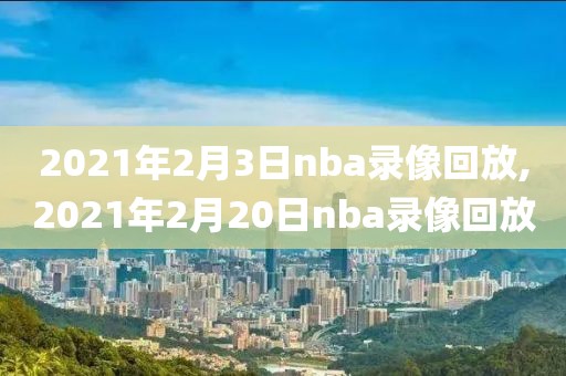 2021年2月3日nba录像回放,2021年2月20日nba录像回放-第1张图片-雷速体育