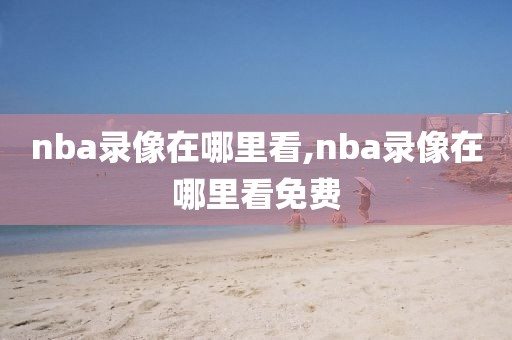 nba录像在哪里看,nba录像在哪里看免费-第1张图片-雷速体育