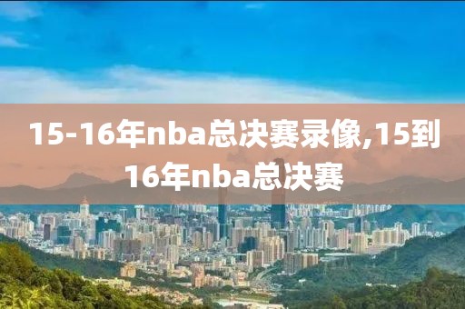 15-16年nba总决赛录像,15到16年nba总决赛-第1张图片-雷速体育