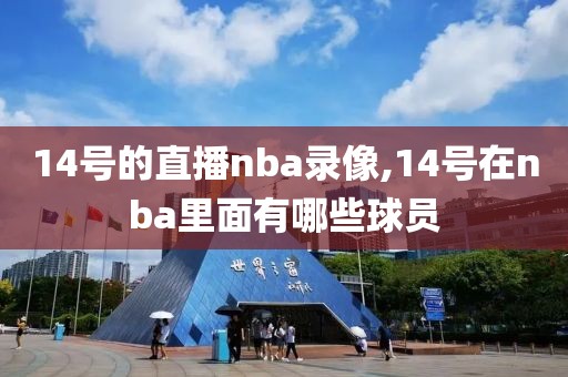 14号的直播nba录像,14号在nba里面有哪些球员-第1张图片-雷速体育