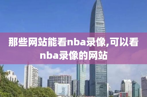 那些网站能看nba录像,可以看nba录像的网站-第1张图片-雷速体育