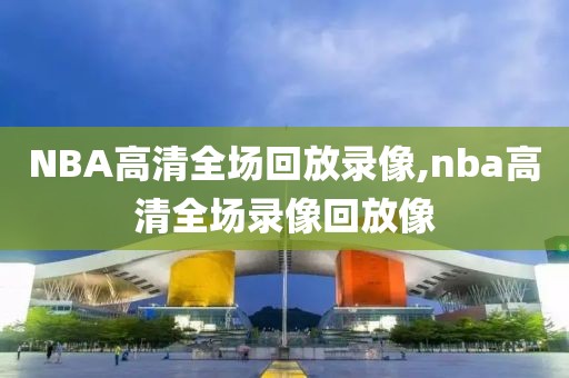 NBA高清全场回放录像,nba高清全场录像回放像-第1张图片-雷速体育