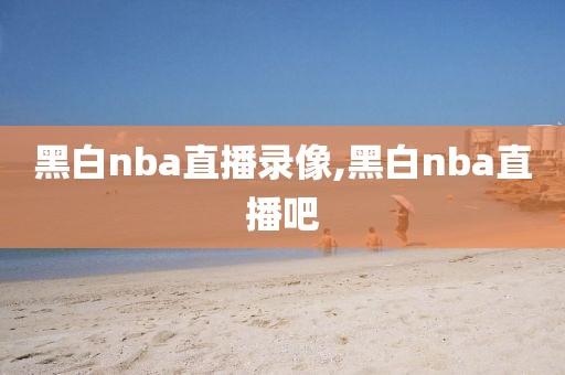 黑白nba直播录像,黑白nba直播吧-第1张图片-雷速体育