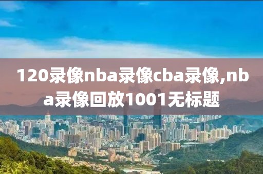 120录像nba录像cba录像,nba录像回放1001无标题-第1张图片-雷速体育