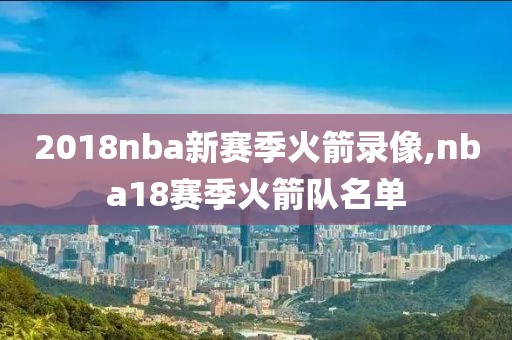 2018nba新赛季火箭录像,nba18赛季火箭队名单-第1张图片-雷速体育