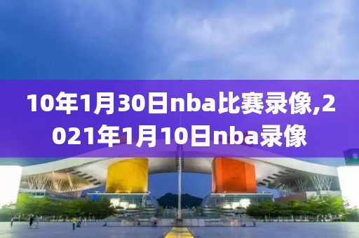 10年1月30日nba比赛录像,2021年1月10日nba录像-第1张图片-雷速体育