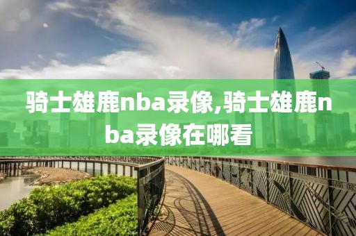 骑士雄鹿nba录像,骑士雄鹿nba录像在哪看-第1张图片-雷速体育