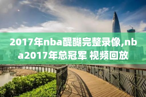 2017年nba醍醐完整录像,nba2017年总冠军 视频回放-第1张图片-雷速体育