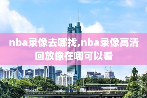nba录像去哪找,nba录像高清回放像在哪可以看-第1张图片-雷速体育