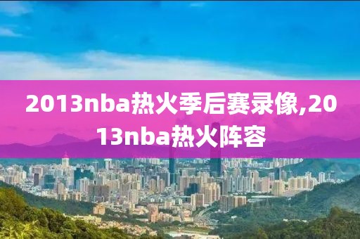 2013nba热火季后赛录像,2013nba热火阵容-第1张图片-雷速体育