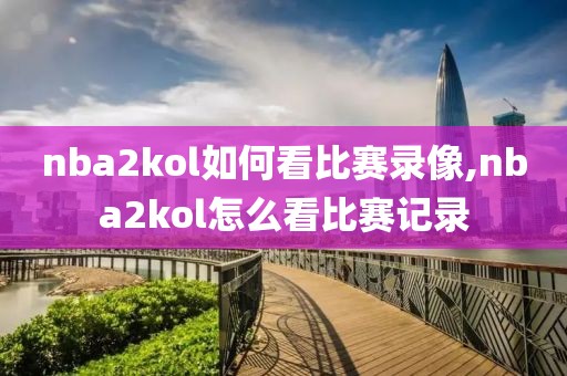 nba2kol如何看比赛录像,nba2kol怎么看比赛记录-第1张图片-雷速体育