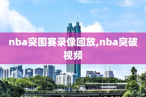 nba突围赛录像回放,nba突破视频-第1张图片-雷速体育