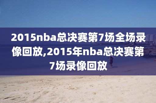 2015nba总决赛第7场全场录像回放,2015年nba总决赛第7场录像回放-第1张图片-雷速体育