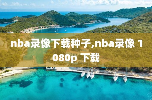 nba录像下载种子,nba录像 1080p 下载-第1张图片-雷速体育