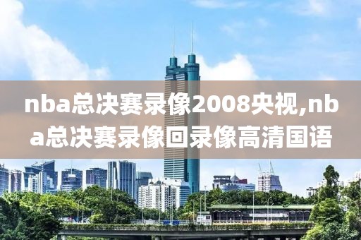 nba总决赛录像2008央视,nba总决赛录像回录像高清国语-第1张图片-雷速体育