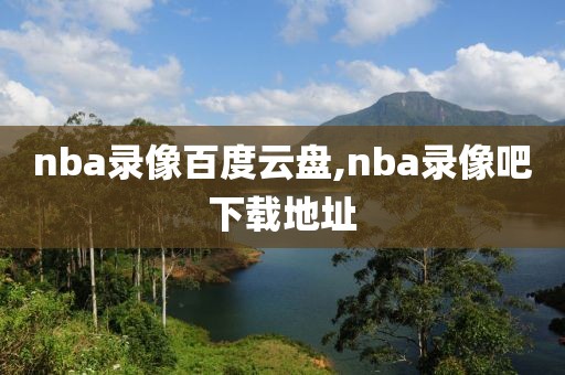 nba录像百度云盘,nba录像吧下载地址-第1张图片-雷速体育