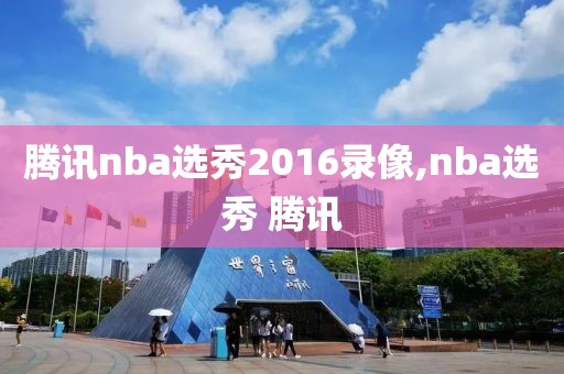 腾讯nba选秀2016录像,nba选秀 腾讯-第1张图片-雷速体育