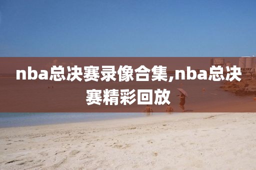 nba总决赛录像合集,nba总决赛精彩回放-第1张图片-雷速体育