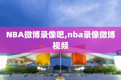 NBA微博录像吧,nba录像微博视频-第1张图片-雷速体育