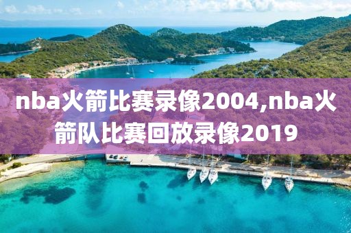 nba火箭比赛录像2004,nba火箭队比赛回放录像2019-第1张图片-雷速体育