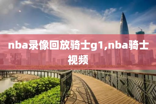 nba录像回放骑士g1,nba骑士视频-第1张图片-雷速体育