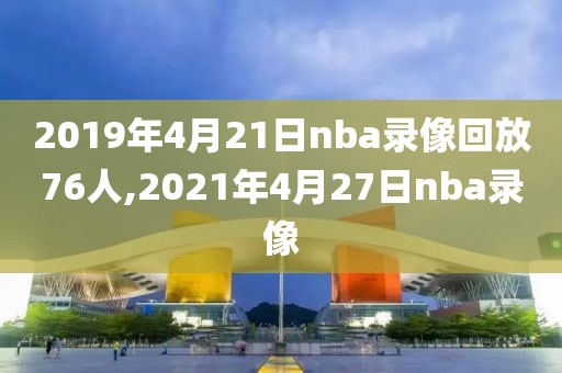 2019年4月21日nba录像回放76人,2021年4月27日nba录像-第1张图片-雷速体育