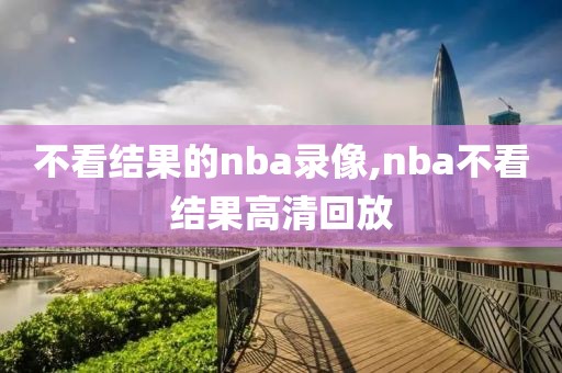 不看结果的nba录像,nba不看结果高清回放-第1张图片-雷速体育