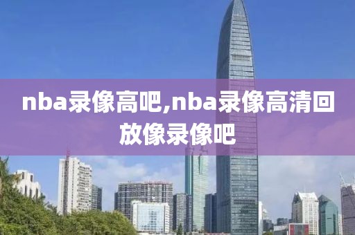 nba录像高吧,nba录像高清回放像录像吧-第1张图片-雷速体育