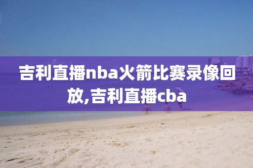 吉利直播nba火箭比赛录像回放,吉利直播cba-第1张图片-雷速体育