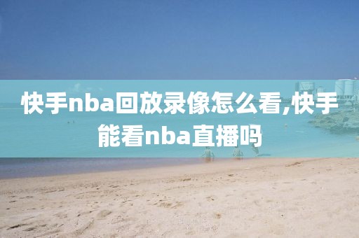 快手nba回放录像怎么看,快手能看nba直播吗-第1张图片-雷速体育