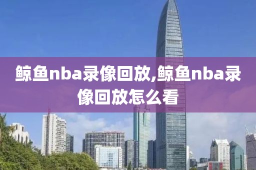 鲸鱼nba录像回放,鲸鱼nba录像回放怎么看-第1张图片-雷速体育