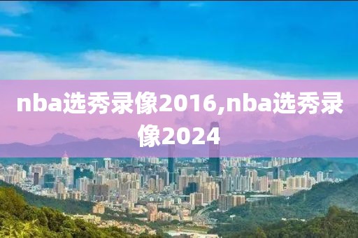 nba选秀录像2016,nba选秀录像2024-第1张图片-雷速体育