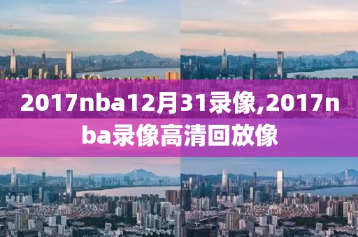 2017nba12月31录像,2017nba录像高清回放像-第1张图片-雷速体育